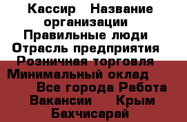 Кассир › Название организации ­ Правильные люди › Отрасль предприятия ­ Розничная торговля › Минимальный оклад ­ 24 000 - Все города Работа » Вакансии   . Крым,Бахчисарай